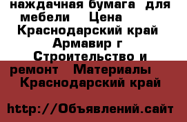 наждачная бумага (для мебели) › Цена ­ 100 - Краснодарский край, Армавир г. Строительство и ремонт » Материалы   . Краснодарский край